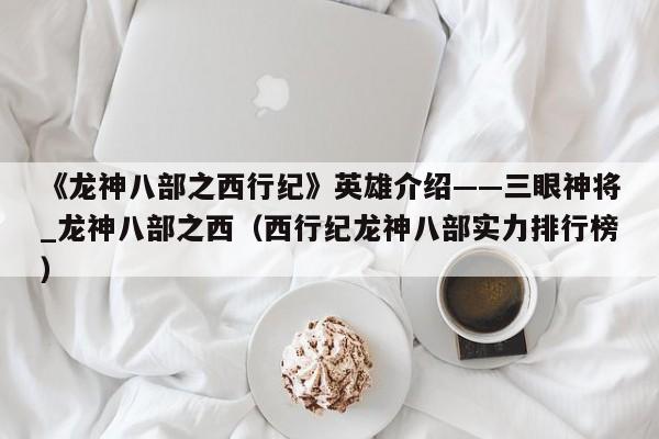 《龙神八部之西行纪》英雄介绍——三眼神将_龙神八部之西（西行纪龙神八部实力排行榜）