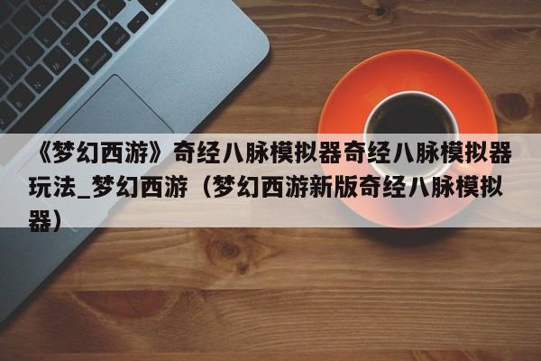 《梦幻西游》奇经八脉模拟器奇经八脉模拟器玩法_梦幻西游（梦幻西游新版奇经八脉模拟器）
