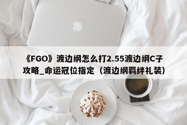 《FGO》渡边纲怎么打2.55渡边纲C子攻略_命运冠位指定（渡边纲羁绊礼装）