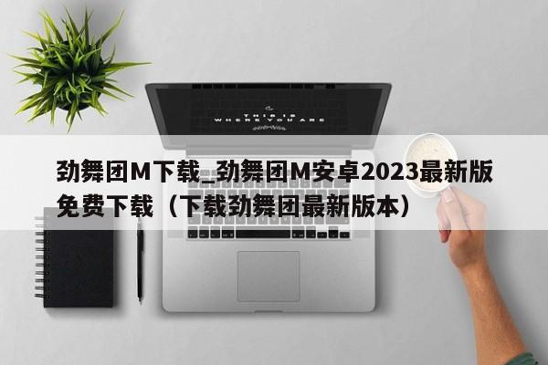 劲舞团M下载_劲舞团M安卓2023最新版免费下载（下载劲舞团最新版本）