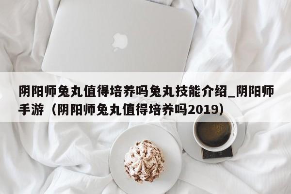 阴阳师兔丸值得培养吗兔丸技能介绍_阴阳师手游（阴阳师兔丸值得培养吗2019）