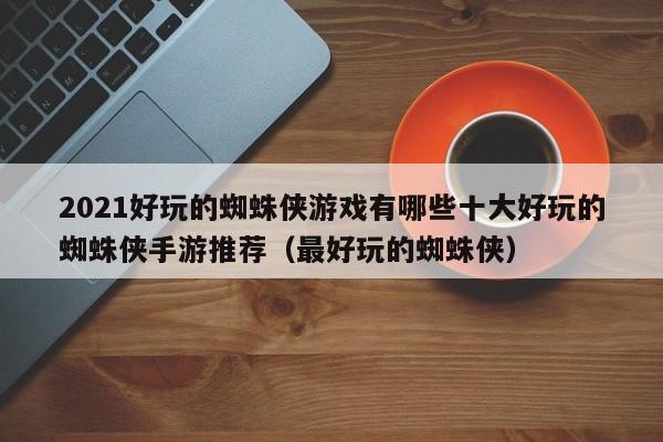 2021好玩的蜘蛛侠游戏有哪些十大好玩的蜘蛛侠手游推荐（最好玩的蜘蛛侠）