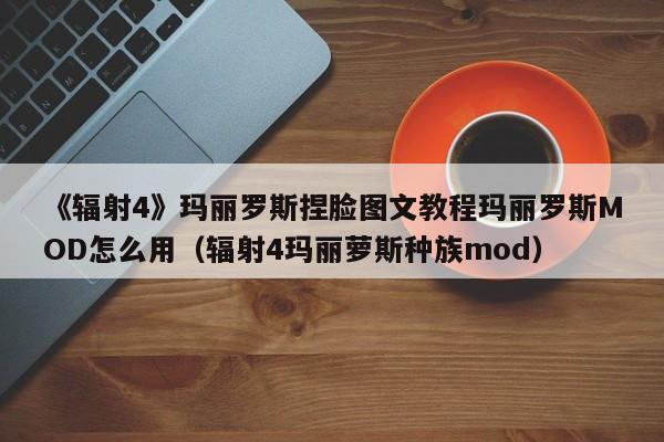 《辐射4》玛丽罗斯捏脸图文教程玛丽罗斯MOD怎么用（辐射4玛丽萝斯种族mod）