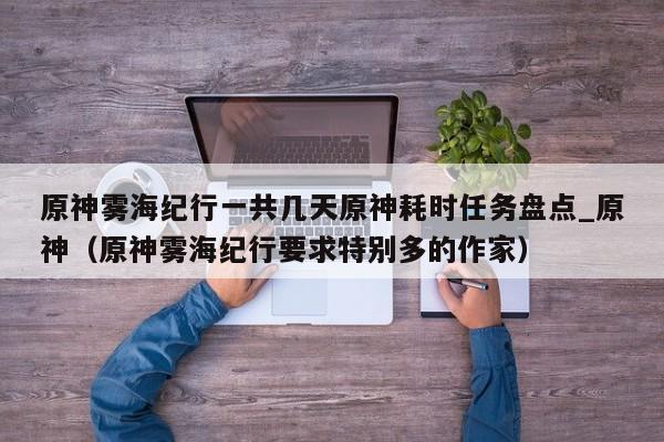 原神雾海纪行一共几天原神耗时任务盘点_原神（原神雾海纪行要求特别多的作家）
