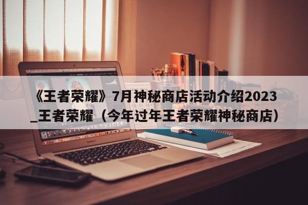 《王者荣耀》7月神秘商店活动介绍2023_王者荣耀（今年过年王者荣耀神秘商店）