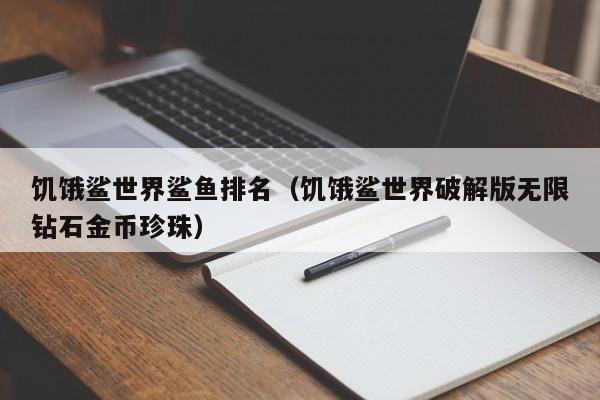 饥饿鲨世界鲨鱼排名（饥饿鲨世界破解版无限钻石金币珍珠）