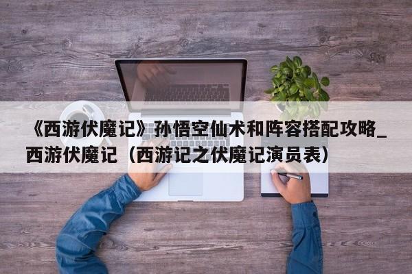 《西游伏魔记》孙悟空仙术和阵容搭配攻略_西游伏魔记（西游记之伏魔记演员表）