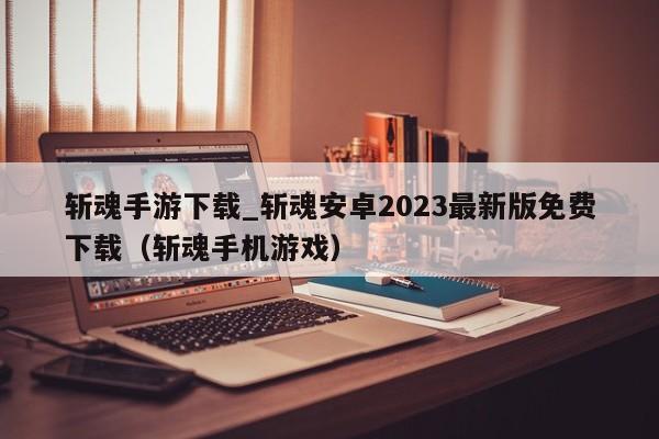 斩魂手游下载_斩魂安卓2023最新版免费下载（斩魂手机游戏）