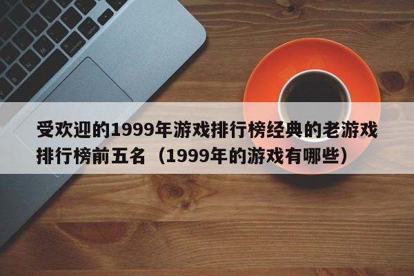 受欢迎的1999年游戏排行榜经典的老游戏排行榜前五名（1999年的游戏有哪些）