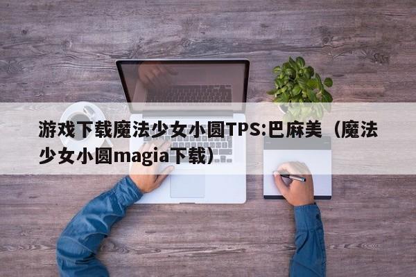 游戏下载魔法少女小圆TPS:巴麻美（魔法少女小圆magia下载）