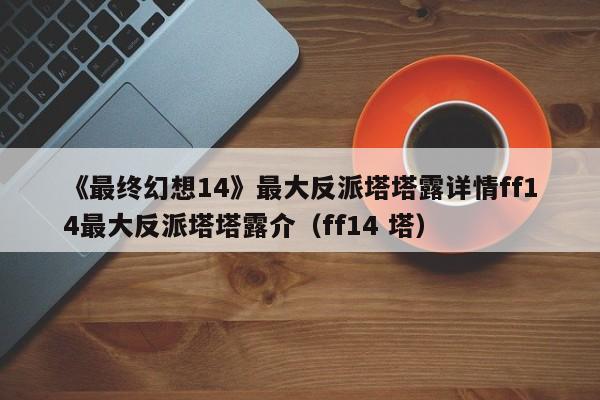 《最终幻想14》最大反派塔塔露详情ff14最大反派塔塔露介（ff14 塔）