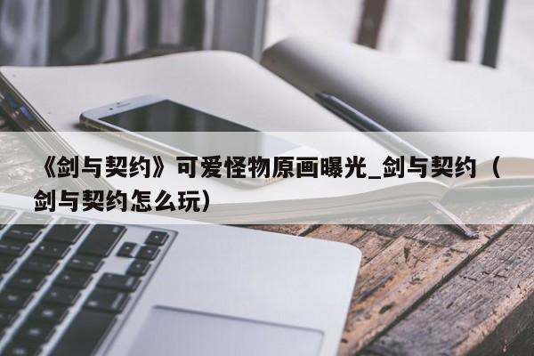 《剑与契约》可爱怪物原画曝光_剑与契约（剑与契约怎么玩）