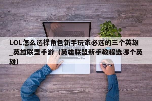 LOL怎么选择角色新手玩家必选的三个英雄_英雄联盟手游（英雄联盟新手教程选哪个英雄）