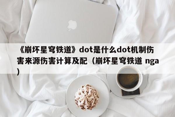 《崩坏星穹铁道》dot是什么dot机制伤害来源伤害计算及配（崩坏星穹铁道 nga）