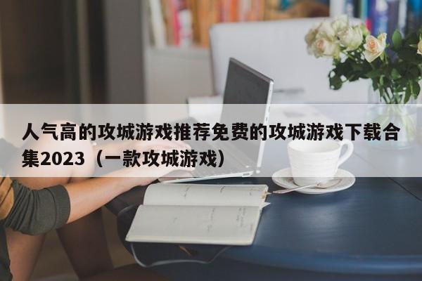 人气高的攻城游戏推荐免费的攻城游戏下载合集2023（一款攻城游戏）