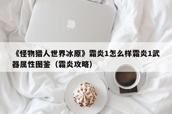 《怪物猎人世界冰原》霜炎1怎么样霜炎1武器属性图鉴（霜炎攻略）