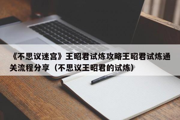 《不思议迷宫》王昭君试炼攻略王昭君试炼通关流程分享（不思议王昭君的试炼）