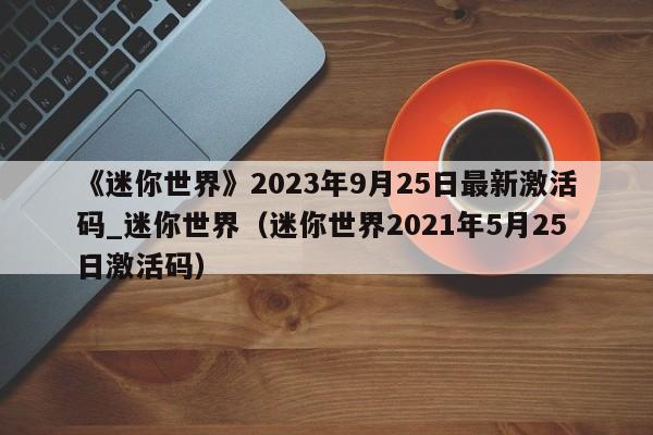 《迷你世界》2023年9月25日最新激活码_迷你世界（迷你世界2021年5月25日激活码）