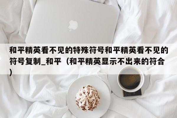 和平精英看不见的特殊符号和平精英看不见的符号复制_和平（和平精英显示不出来的符合）