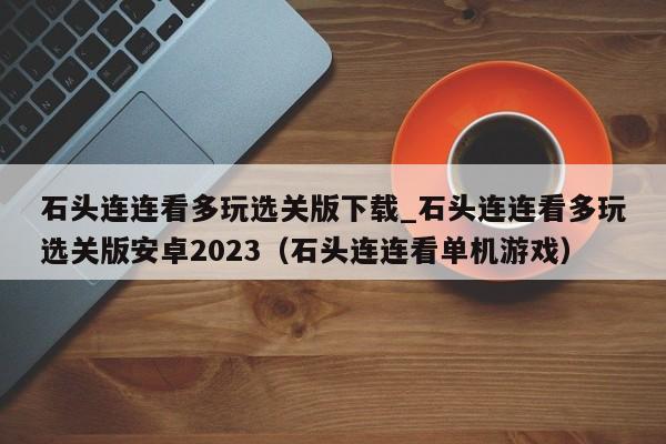 石头连连看多玩选关版下载_石头连连看多玩选关版安卓2023（石头连连看单机游戏）