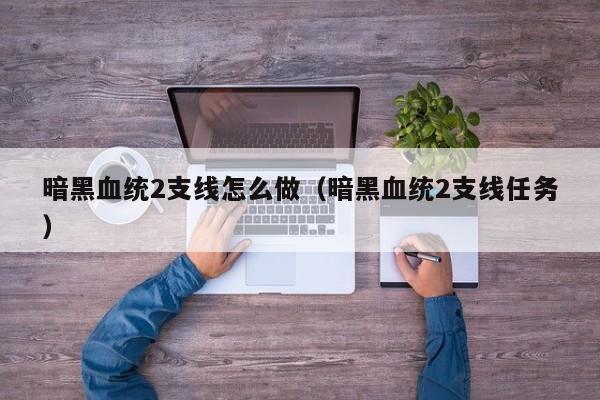 暗黑血统2支线怎么做（暗黑血统2支线任务）