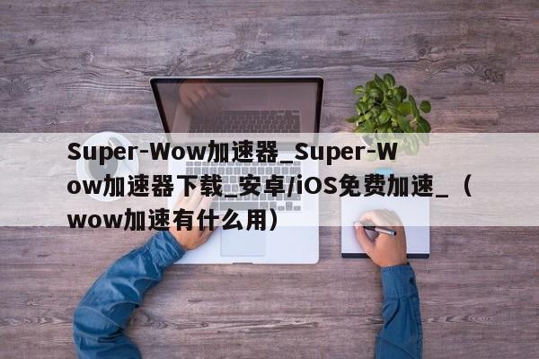Super-Wow加速器_Super-Wow加速器下载_安卓/iOS免费加速_（wow加速有什么用）