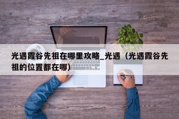光遇霞谷先祖在哪里攻略_光遇（光遇霞谷先祖的位置都在哪）