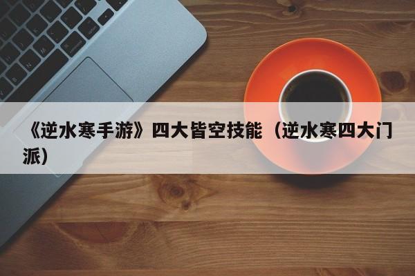 《逆水寒手游》四大皆空技能（逆水寒四大门派）