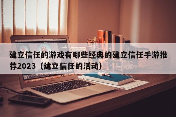 建立信任的游戏有哪些经典的建立信任手游推荐2023（建立信任的活动）