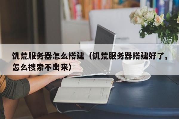 饥荒服务器怎么搭建（饥荒服务器搭建好了,怎么搜索不出来）