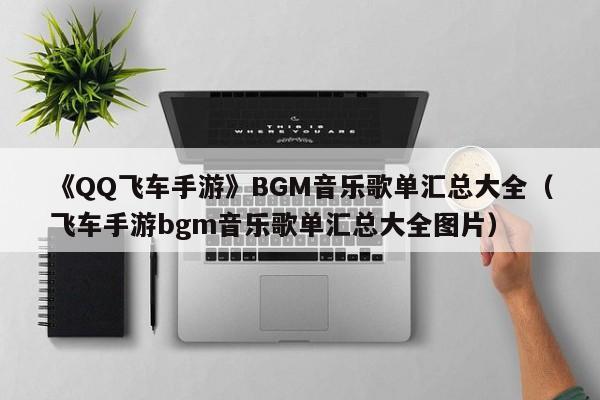 《QQ飞车手游》BGM音乐歌单汇总大全（飞车手游bgm音乐歌单汇总大全图片）