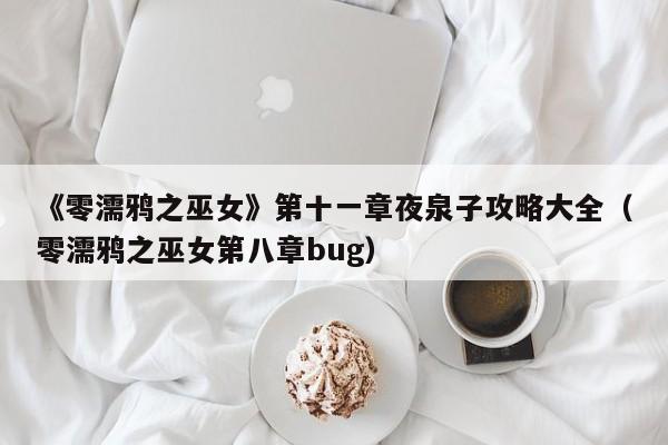 《零濡鸦之巫女》第十一章夜泉子攻略大全（零濡鸦之巫女第八章bug）