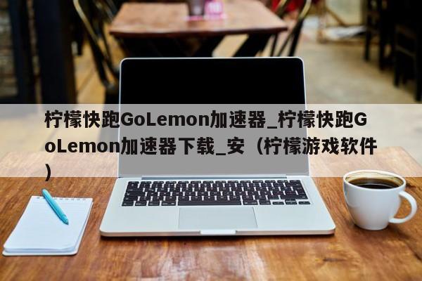 柠檬快跑GoLemon加速器_柠檬快跑GoLemon加速器下载_安（柠檬游戏软件）