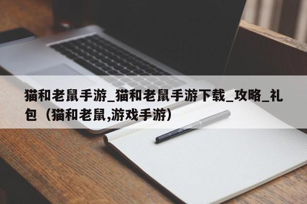 猫和老鼠手游_猫和老鼠手游下载_攻略_礼包（猫和老鼠,游戏手游）