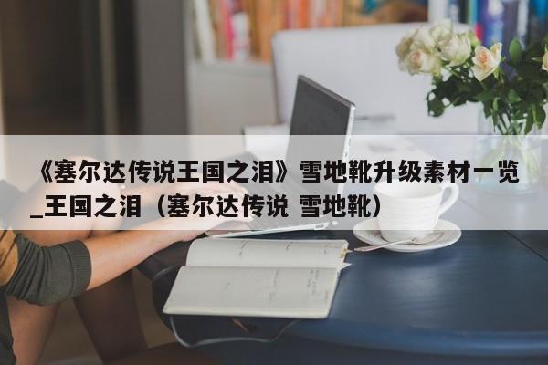 《塞尔达传说王国之泪》雪地靴升级素材一览_王国之泪（塞尔达传说 雪地靴）