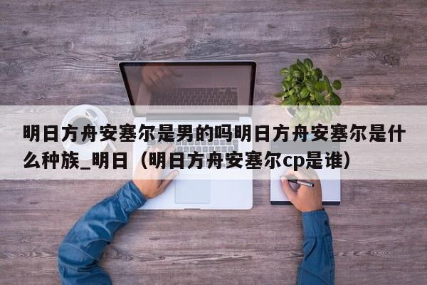 明日方舟安塞尔是男的吗明日方舟安塞尔是什么种族_明日（明日方舟安塞尔cp是谁）