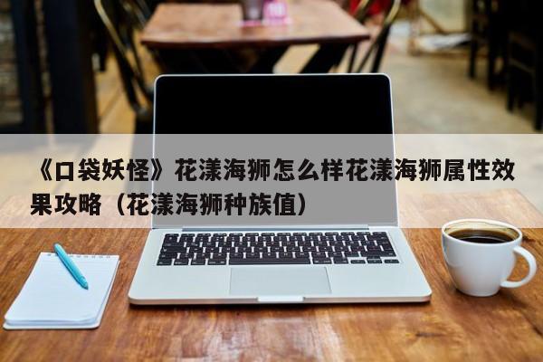 《口袋妖怪》花漾海狮怎么样花漾海狮属性效果攻略（花漾海狮种族值）