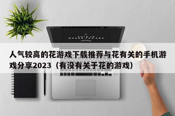 人气较高的花游戏下载推荐与花有关的手机游戏分享2023（有没有关于花的游戏）