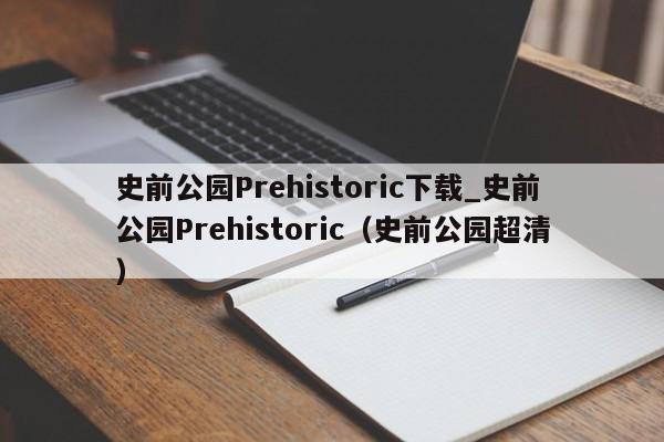 史前公园Prehistoric下载_史前公园Prehistoric（史前公园超清）