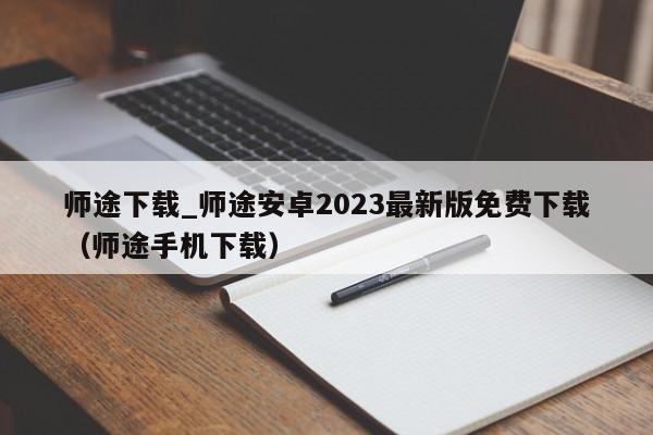 师途下载_师途安卓2023最新版免费下载（师途手机下载）