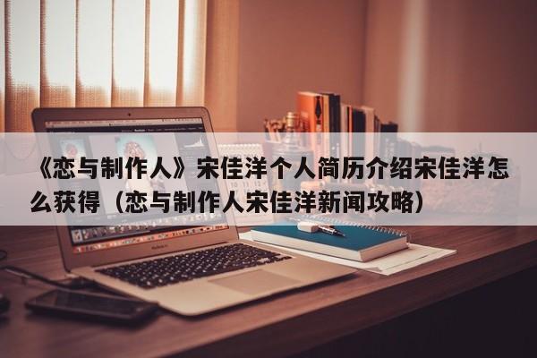 《恋与制作人》宋佳洋个人简历介绍宋佳洋怎么获得（恋与制作人宋佳洋新闻攻略）