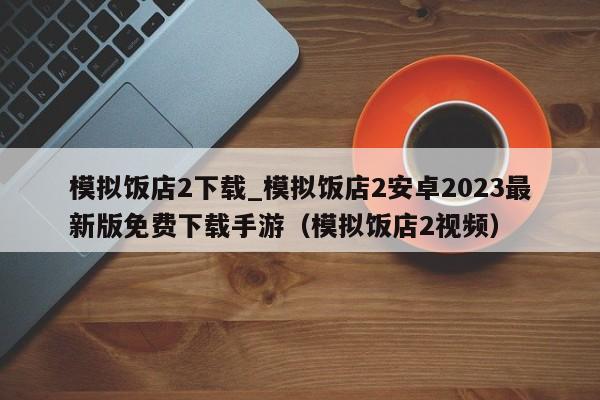 模拟饭店2下载_模拟饭店2安卓2023最新版免费下载手游（模拟饭店2视频）