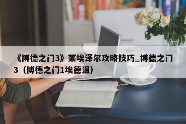 《博德之门3》莱埃泽尔攻略技巧_博德之门3（博德之门1埃德温）