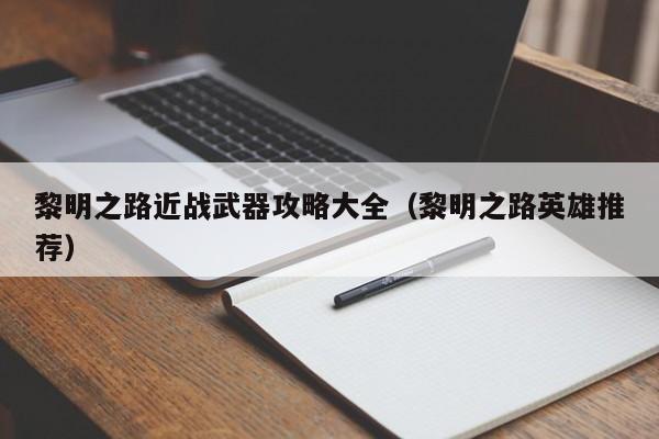 黎明之路近战武器攻略大全（黎明之路英雄推荐）