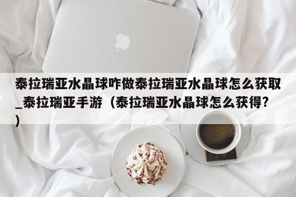 泰拉瑞亚水晶球咋做泰拉瑞亚水晶球怎么获取_泰拉瑞亚手游（泰拉瑞亚水晶球怎么获得?）