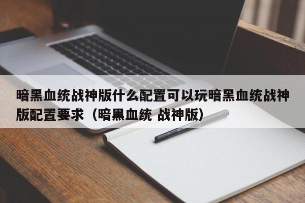 暗黑血统战神版什么配置可以玩暗黑血统战神版配置要求（暗黑血统 战神版）