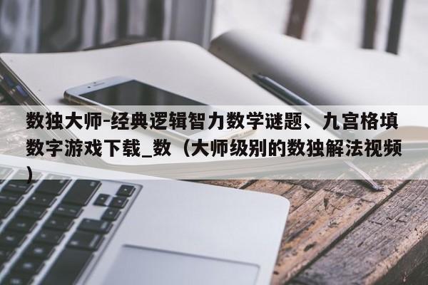 数独大师-经典逻辑智力数学谜题、九宫格填数字游戏下载_数（大师级别的数独解法视频）