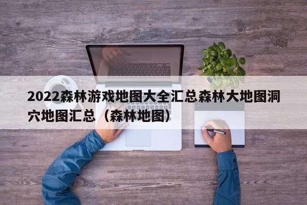 2022森林游戏地图大全汇总森林大地图洞穴地图汇总（森林地图）