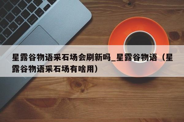 星露谷物语采石场会刷新吗_星露谷物语（星露谷物语采石场有啥用）