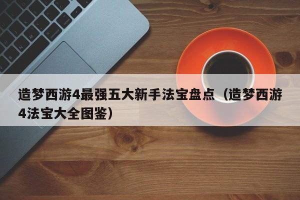 造梦西游4最强五大新手法宝盘点（造梦西游4法宝大全图鉴）